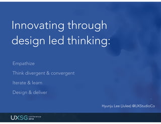 Innovating through
design led thinking:
Empathize
Think divergent & convergent
Iterate & learn
Design & deliver
Hyunju Lee (Julee) @UXStudioCo
 