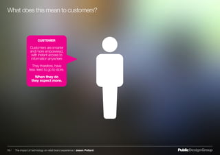 CUSTOMER
Customers are smarter
and more empowered,
with instant access to
information anywhere
They therefore, have
less need to go to store.
When they do
they expect more.
What does this mean to customers?
19 / The impact of technology on retail brand experience / Jason Pollard
 