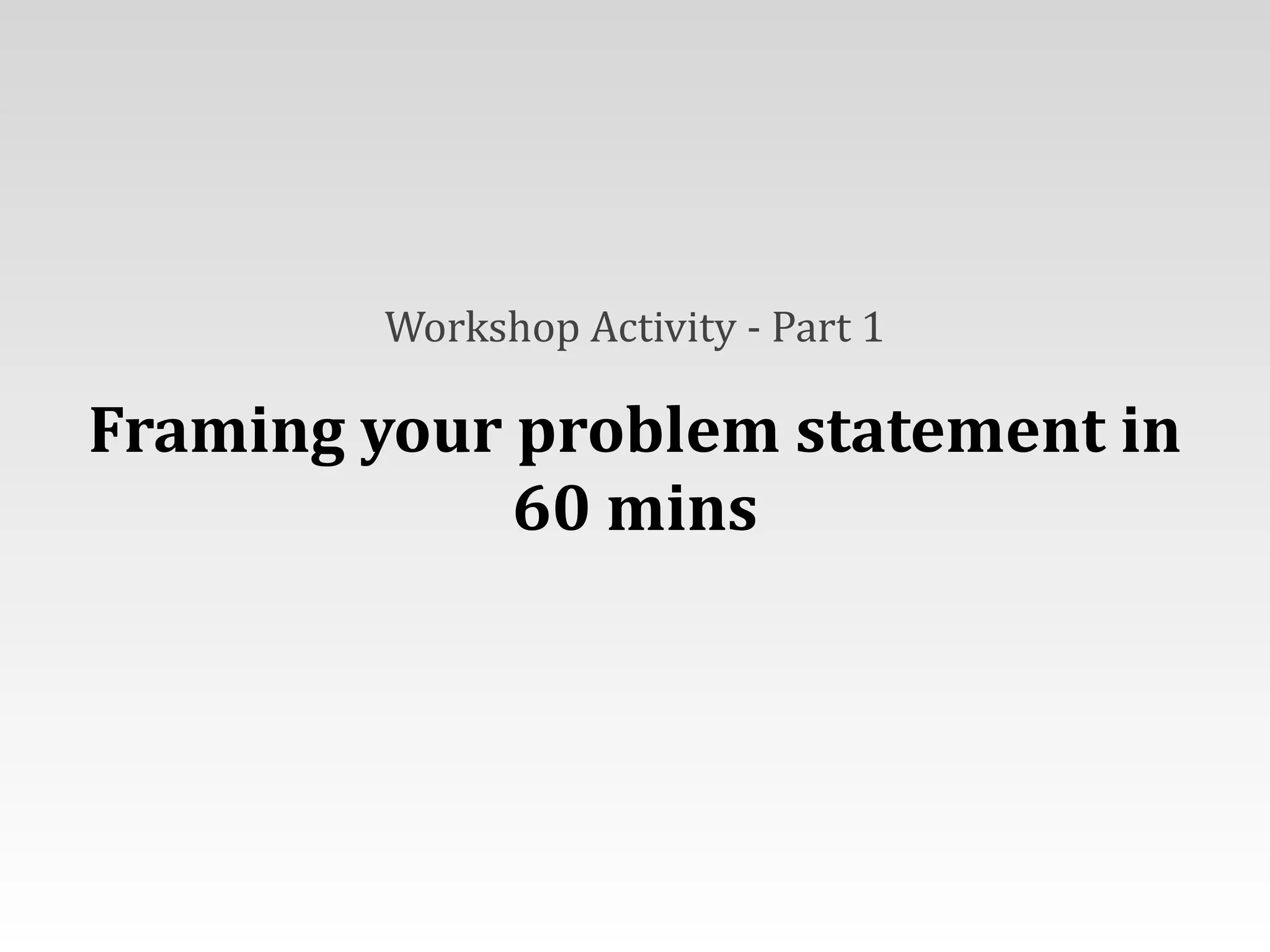 Workshop	
  Activity	
  -­‐	
  Part	
  1	
  
Framing	
  your	
  problem	
  statement	
  in	
  
60	
  mins
 