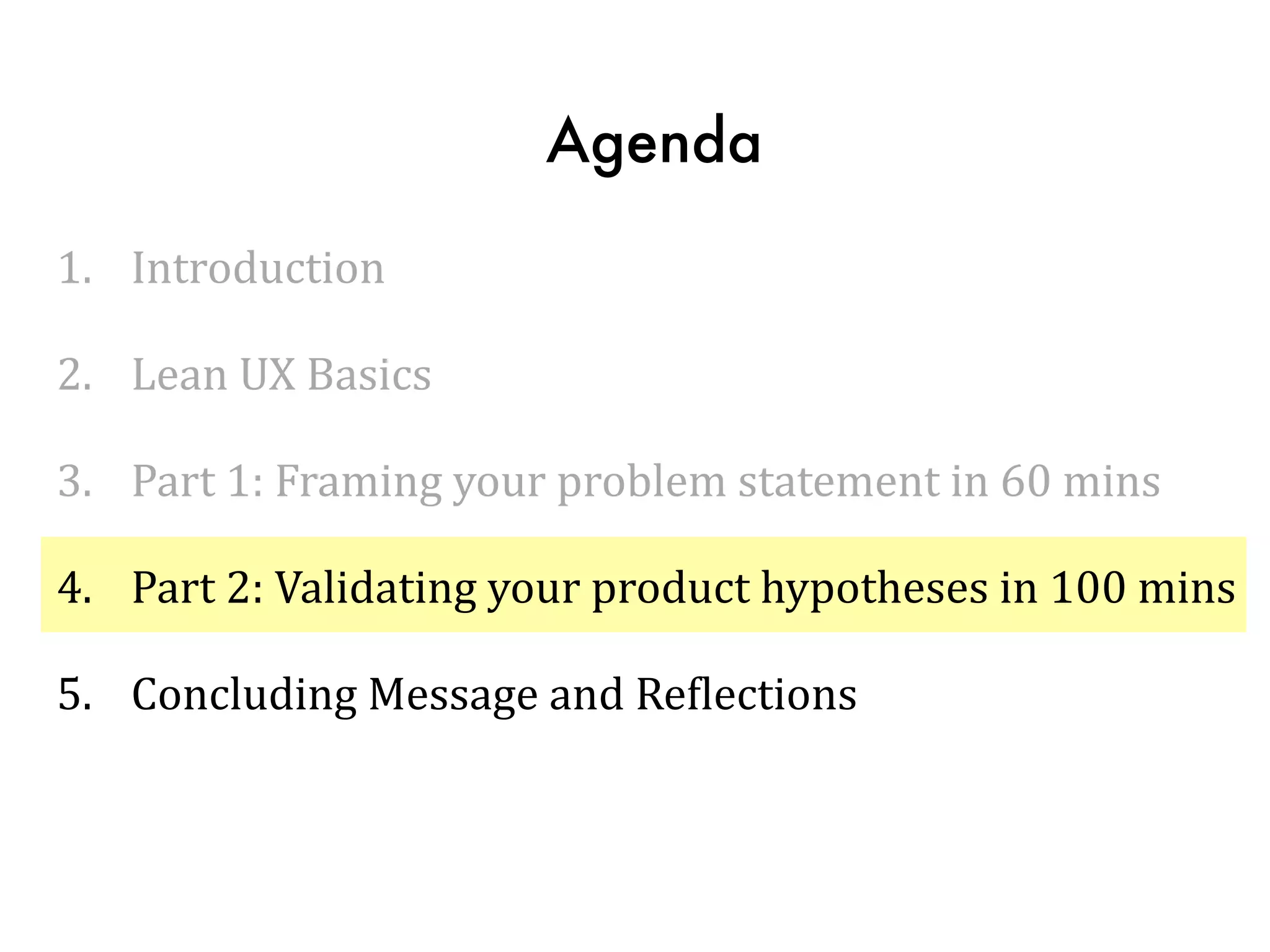 Agenda
1. Introduction	
  
2. Lean	
  UX	
  Basics	
  
3. Part	
  1:	
  Framing	
  your	
  problem	
  statement	
  in	
  60	
  mins	
  
4. Part	
  2:	
  Validating	
  your	
  product	
  hypotheses	
  in	
  100	
  mins	
  
5. Concluding	
  Message	
  and	
  ReTlections
 