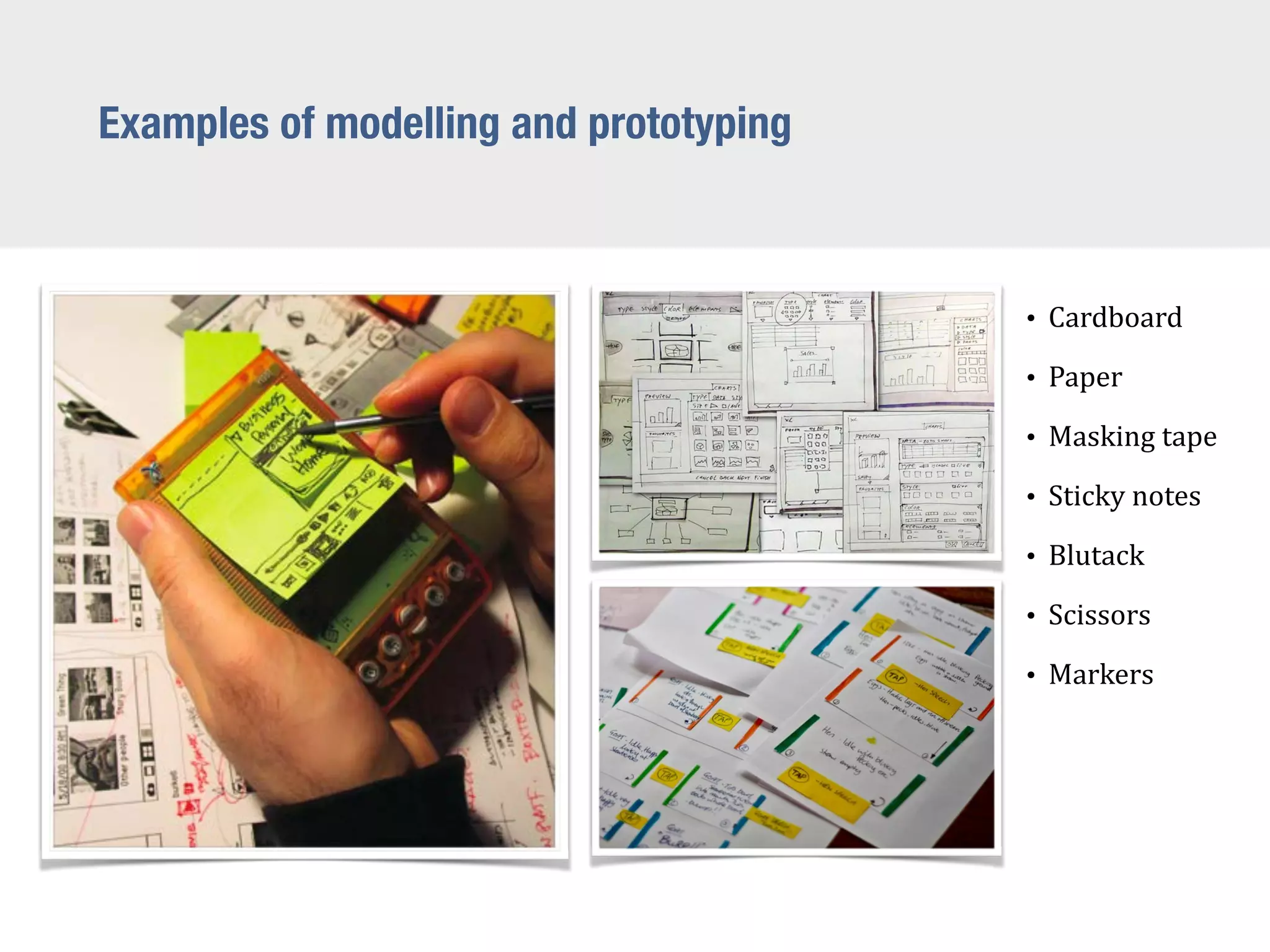 Examples of modelling and prototyping
• Cardboard	
  
• Paper	
  
• Masking	
  tape	
  
• Sticky	
  notes	
  
• Blutack	
  
• Scissors	
  
• Markers
 