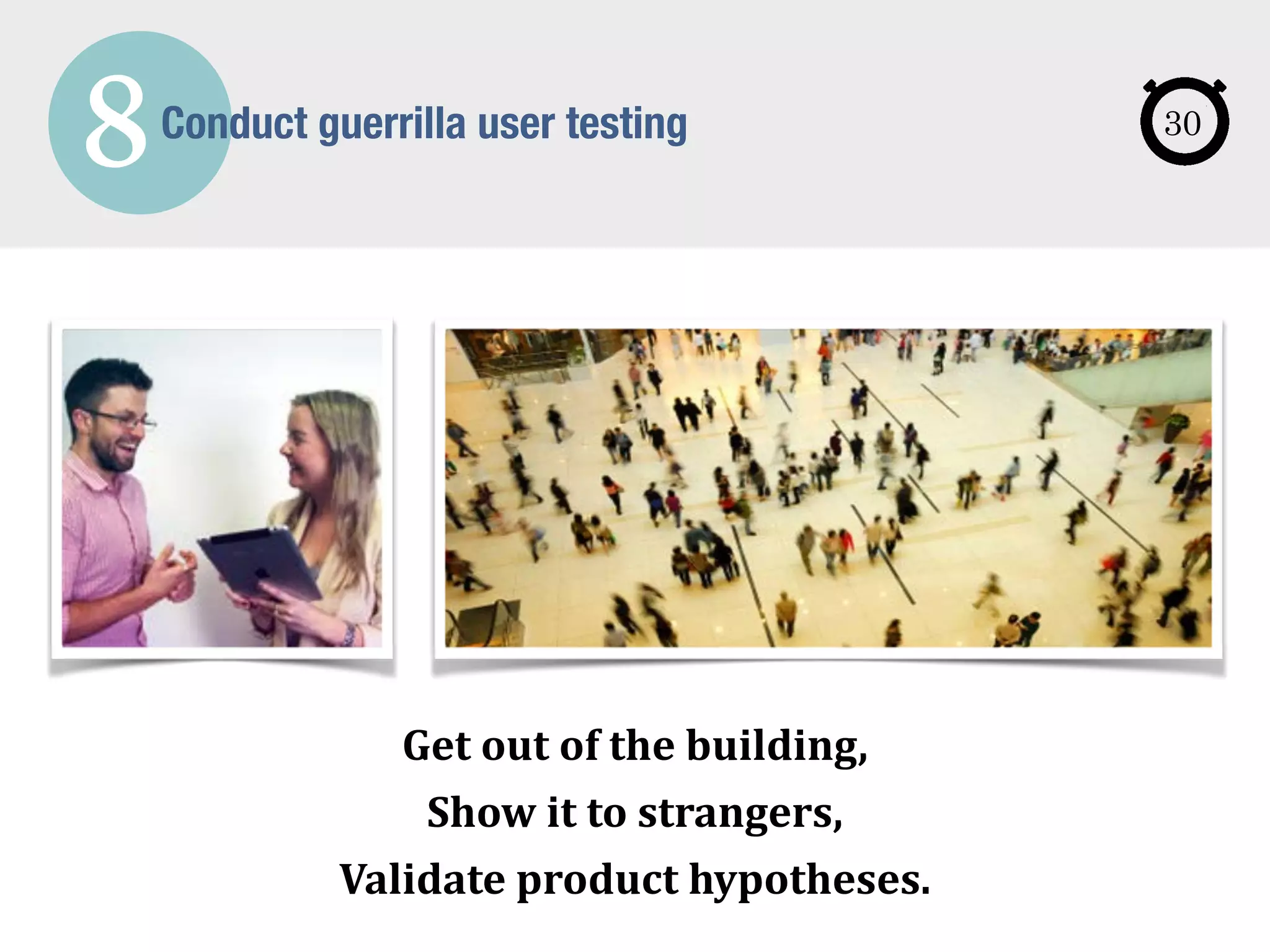 8Conduct guerrilla user testing
Get	
  out	
  of	
  the	
  building,	
  
Show	
  it	
  to	
  strangers,	
  
Validate	
  product	
  hypotheses.
30
 