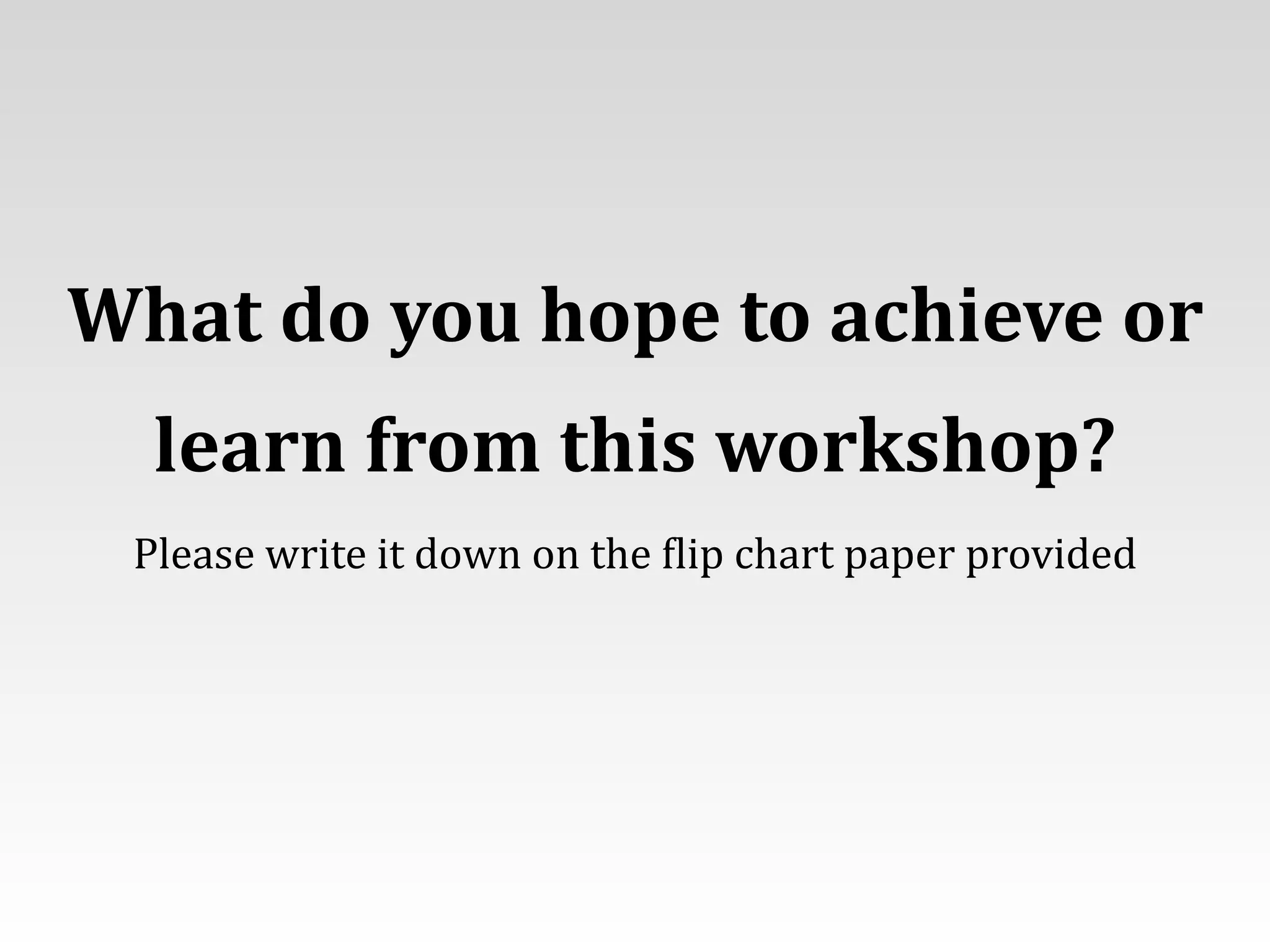 What	
  do	
  you	
  hope	
  to	
  achieve	
  or	
  	
  
learn	
  from	
  this	
  workshop?	
  
Please	
  write	
  it	
  down	
  on	
  the	
  Tlip	
  chart	
  paper	
  provided
 