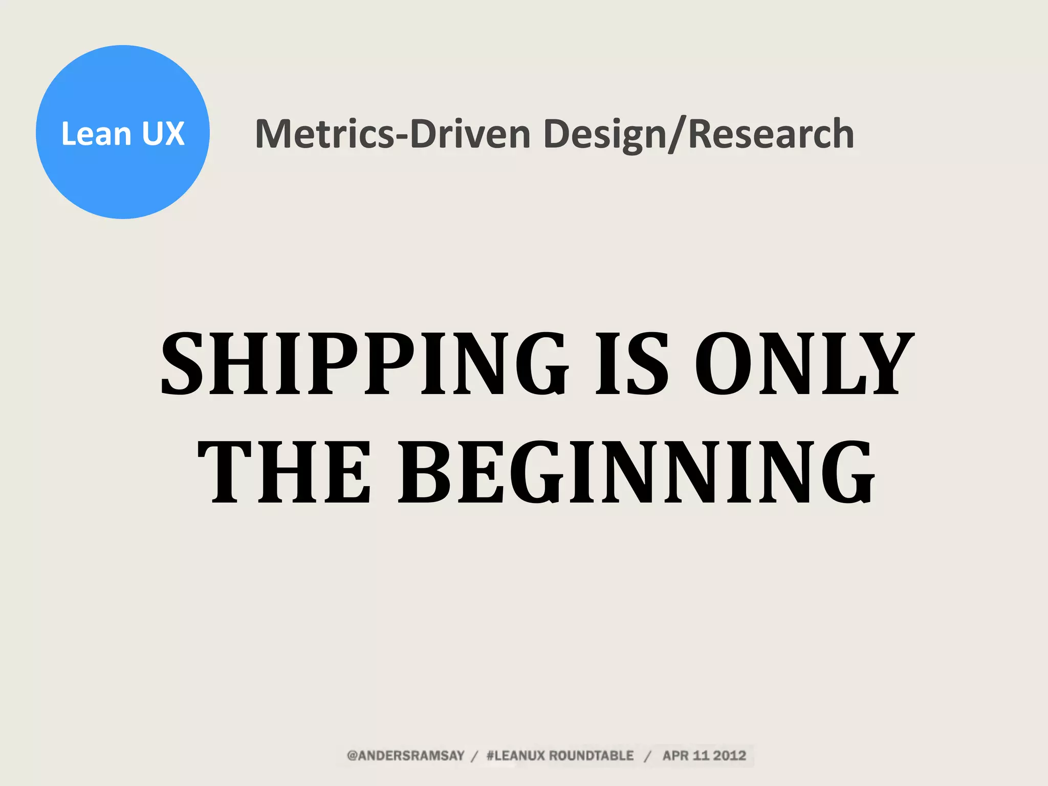 Lean	
  UX Metrics-­‐Driven	
  Design/Research
SHIPPING	
  IS	
  ONLY	
  
THE	
  BEGINNING
 