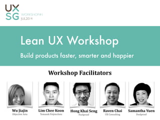 Lean UX Workshop
Build products faster, smarter and happier
Raven	
  Chai	
  
UX	
  Consulting
Workshop	
  Facilitators
Lim	
  Chee	
  Koon	
  
Temasek	
  Polytechnic
Hong	
  Khai	
  Seng	
  
Foolproof
Samantha	
  Yuen	
  
Foolproof
Wu	
  Jiajin	
  
Objective	
  Asia
 
