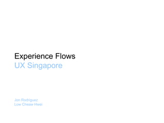 2012
Experience Flows
UX Singapore
Jon Rodriguez
Low Cheaw Hwei
 