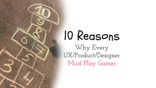 10 Reasons
Why Every
UX/Product/Designer
Must Play Games
 