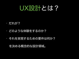 UX設計とは？
• だれが？
• どのような体験をするのか？
• それを実現するための要件は何か？
 を決める概念的な設計領域。
 