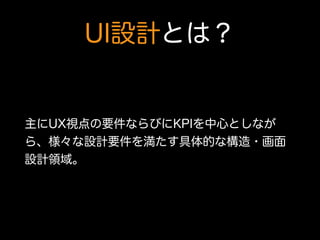 UI設計とは？
主にUX視点の要件ならびにKPIを中心としなが
ら、様々な設計要件を満たす具体的な構造・画面
設計領域。
 