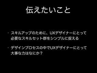 伝えたいこと
• スキルアップのために、UXデザイナーにとって
必要なスキルセット群をシンプルに捉える
• デザインプロセスの中でUXデザイナーにとって
大事な力はなにか？
 