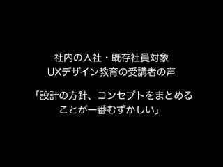 社内の入社・既存社員対象 
UXデザイン教育の受講者の声
「設計の方針、コンセプトをまとめる 
ことが一番むずかしい」
 
