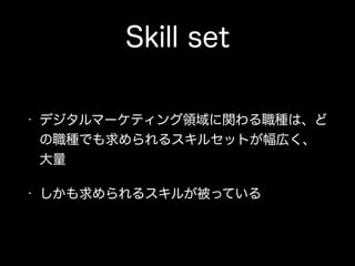Skill set
• デジタルマーケティング領域に関わる職種は、ど
の職種でも求められるスキルセットが幅広く、
大量
• しかも求められるスキルが被っている
 