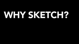 WHY SKETCH?
 