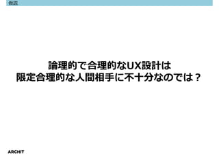 仮説




      論理的で合理的なUX設計は
   限定合理的な⼈間相⼿に不⼗分なのでは？




ARCHIT
 