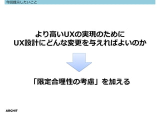 今回提示したいこと




      より高いUXの実現のために
   UX設計にどんな変更を与えればよいのか




         「限定合理性の考慮」を加える


ARCHIT
 