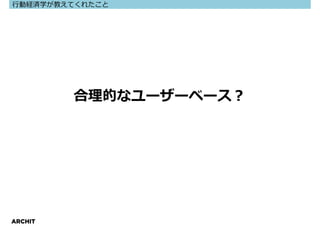 ⾏動経済学が教えてくれたこと




         合理的なユーザーベース？




ARCHIT
 