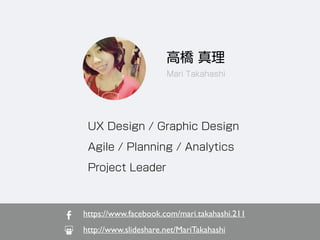 高橋 真理
Mari Takahashi
UX Design / Graphic Design
Agile / Planning / Analytics
Project Leader
https://www.facebook.com/mari.takahashi.211	

http://www.slideshare.net/MariTakahashi
 