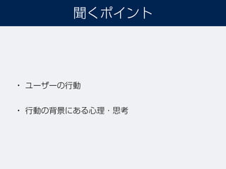 • ユーザーの行動
• 行動の背景にある心理・思考
聞くポイント
 