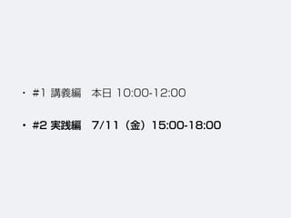 • #1 講義編 本日 10:00-12:00
• #2 実践編 7/11（金）15:00-18:00
 