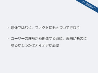 • 想像ではなく、ファクトにもとづいて行なう
• ユーザーの理解から創造する時に、面白いものに 
なるかどうかはアイデアが必要
#1 講義編より
 