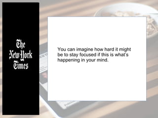 You can imagine how hard it might
be to stay focused if this is what’s
happening in your mind.
 