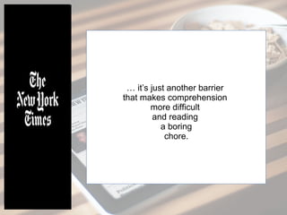 … it’s just another barrier
that makes comprehension
more difficult
and reading
a boring
chore.
 