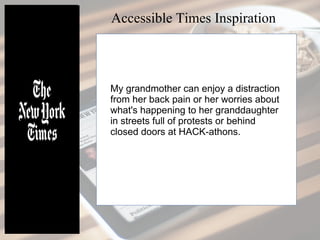 My grandmother can enjoy a distraction
from her back pain or her worries about
what's happening to her granddaughter
in streets full of protests or behind
closed doors at HACK-athons.
Accessible Times Inspiration
 