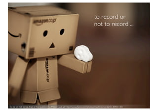 to record or
                                                                                  not to record ...




To be or not to be, that is the question by Mister_Jack at http://www.ﬂickr.com/photos/machineman22/5130901135/
 