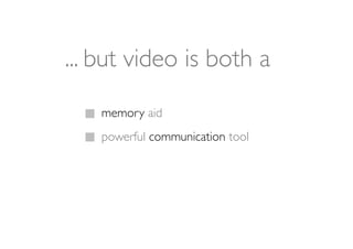 ... but video is both a
    memory aid
    powerful communication tool
 