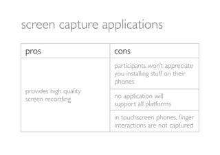 screen capture applications
pros                    cons
                        participants won’t appreciate
                        you installing stuff on their
                        phones
provides high quality
screen recording        no application will
                        support all platforms
                        in touchscreen phones, ﬁnger
                        interactions are not captured
 