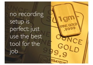 no recording
setup is
perfect: just
use the best
tool for the
job
 