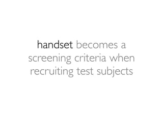 handset becomes a
screening criteria when
recruiting test subjects
 