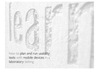 how to plan and run usability
tests with mobile devices in a
laboratory setting
 
