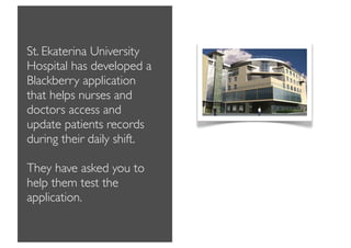 St. Ekaterina University
Hospital has developed a
Blackberry application
that helps nurses and
doctors access and
update patients records
during their daily shift.

They have asked you to
help them test the
application.
 