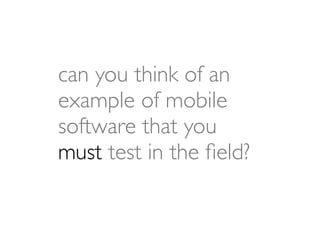can you think of an
example of mobile
software that you
must test in the ﬁeld?
 