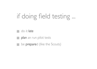 if doing ﬁeld testing ...
 do it late
 plan an run pilot tests
 be prepared (like the Scouts)
 