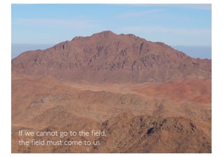 If we cannot go to the ﬁeld,
the ﬁeld must come to us
 