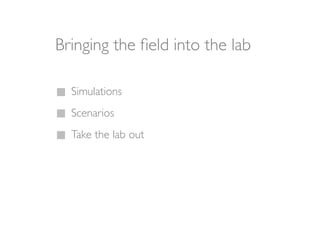 Bringing the ﬁeld into the lab

  Simulations
  Scenarios
  Take the lab out
 