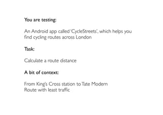 You are testing:

An Android app called ‘CycleStreets’, which helps you
ﬁnd cycling routes across London

Task:

Calculate a route distance

A bit of context:

From King’s Cross station to Tate Modern
Route with least trafﬁc
 