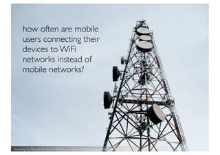 how often are mobile
      users connecting their
      devices to WiFi
      networks instead of
      mobile networks?




Towering by Rachel Strohm at http://www.ﬂickr.com/photos/rachelstrohm/4693016049/
 