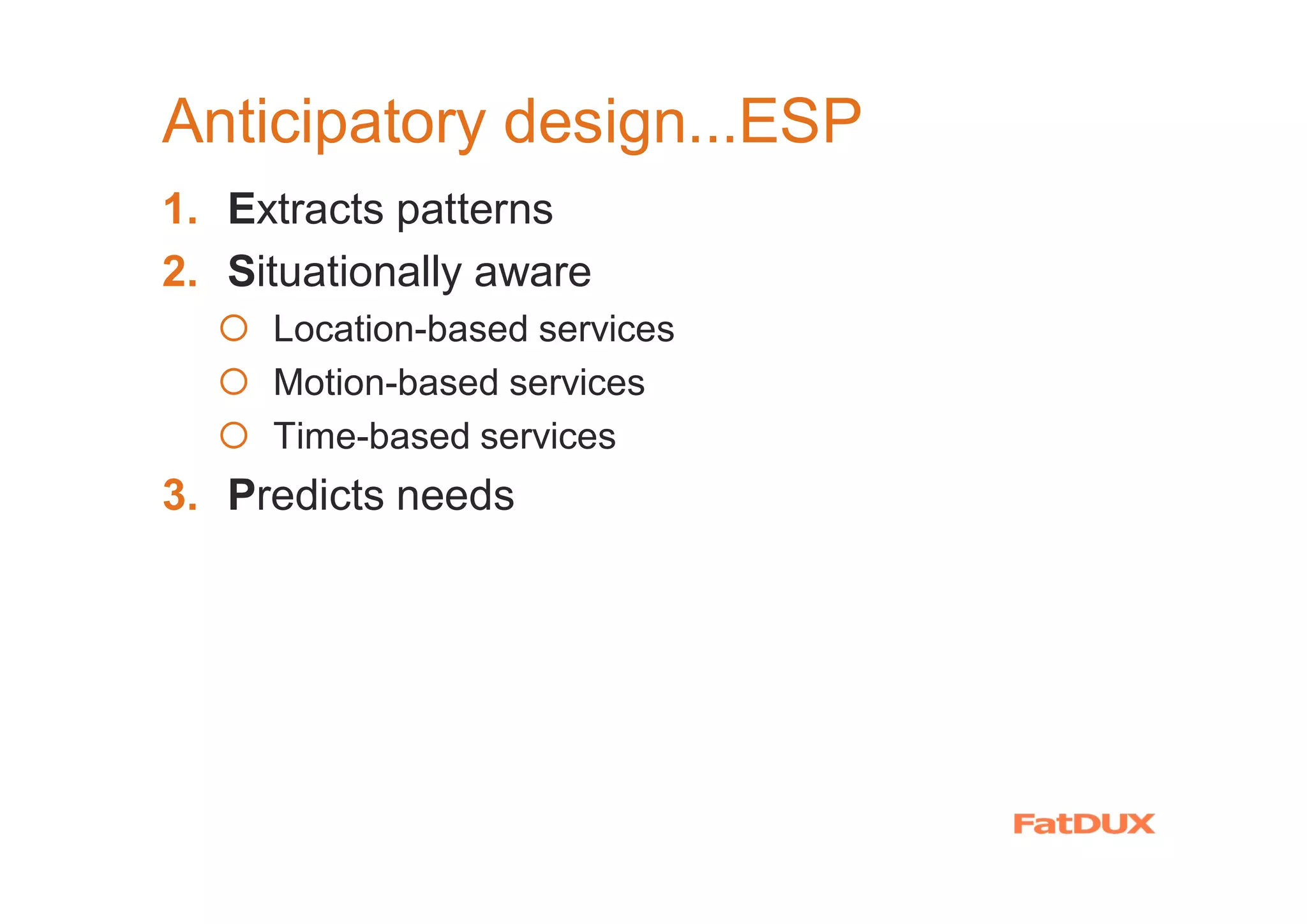 Anticipatory design...ESP
1. Extracts patterns
2. Situationally aware
� Location-based services
� Motion-based services
� Time-based services
3. Predicts needs
 