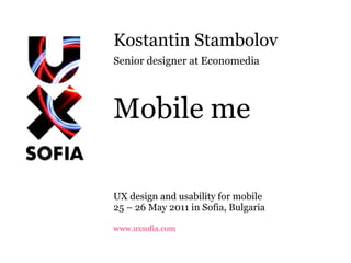 Kostantin Stambolov Senior designer at Economedia Mobile me UX design and usability for mobile 25 – 26 May 2011 in Sofia, Bulgaria www.uxsofia.com 