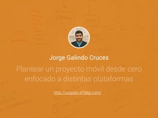 Jorge Galindo Cruces
Plantear un proyecto móvil desde cero
enfocado a distintas plataformas
http://uxspain.47deg.com/
 