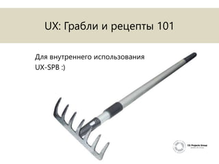 UX: Грабли и рецепты 101
Для внутреннего использования
UX-SPB :)

 