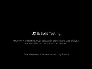 UX & Split Testing UX, MVT, A | B testing, UCD, persuasion architecture, web analytics and any other buzz words you can think of... Death by PowerPoint courtesy of Lucy Spence 