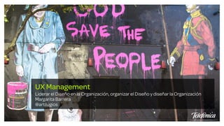 UX Management
Liderar el Diseño en la Organización, organizar el Diseño y diseñar la Organización
Margarita Barrera
@artilugios
 