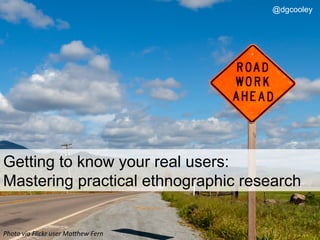 Getting to know your real users:
Mastering practical ethnographic research
Photo	
  via	
  Flickr	
  user	
  Ma2hew	
  Fern	
  
@dgcooley
1	
  
 