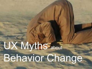 UX Myths about
Behavior Change
 