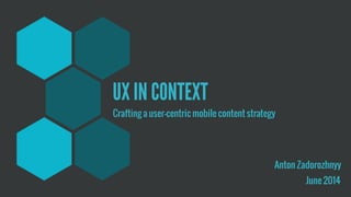 UX IN CONTEXT
Crafting a user-centric mobile content strategy
Anton Zadorozhnyy
June 2014
 