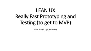 LEAN UX 
Really Fast Prototyping and 
Testing (to get to MVP) 
Julie Booth - @uxsuccess 
 